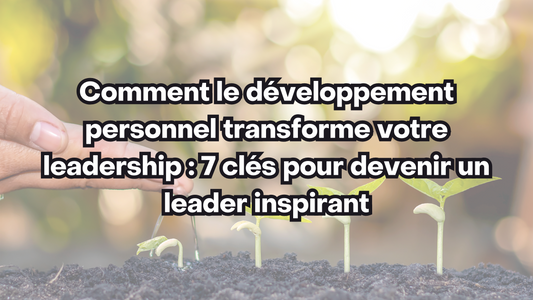 Comment le développement personnel transforme votre leadership : 7 clés pour devenir un leader inspirant