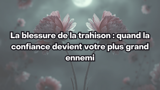 La blessure de la trahison : quand la confiance devient votre plus grand ennemi