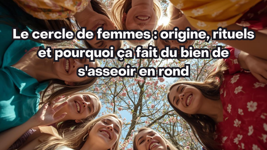 Le cercle de femmes : origine, rituels et pourquoi ça fait du bien de s'asseoir en rond